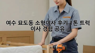 여수 묘도동 소형이사 후기: 1톤 트럭 이사 경험 공유!